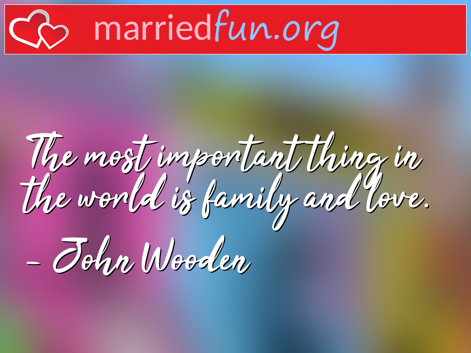 John Wooden Quote - The most important thing in the world is family ... 