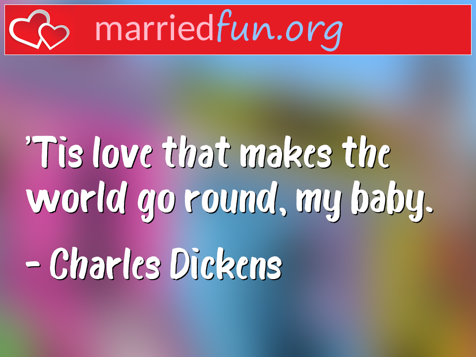 Charles Dickens Quote - 'Tis love that makes the world go round, my baby.
