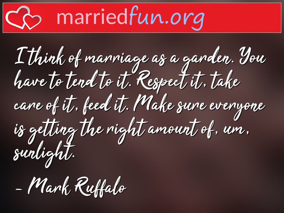 Mark Ruffalo Quote - I think of marriage as a garden. You have to tend ... 