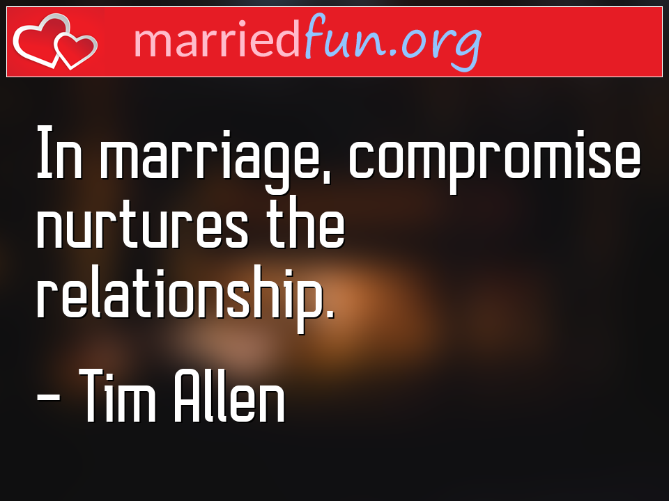 Tim Allen Quote - In marriage, compromise nurtures the relationship.