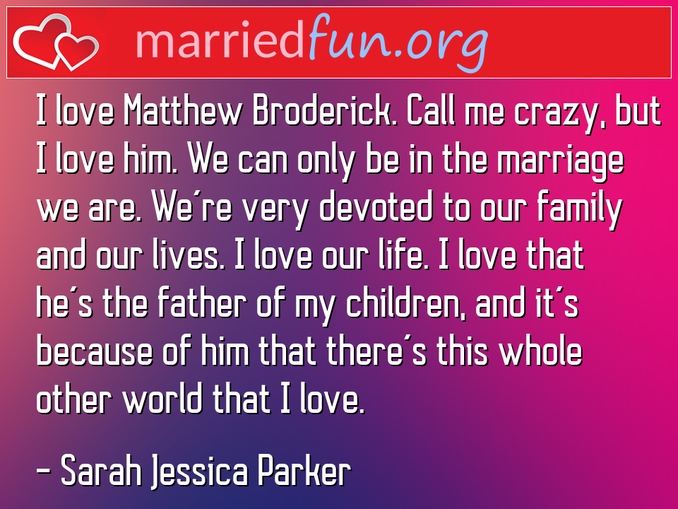Sarah Jessica Parker Quote - I love Matthew Broderick. Call me crazy, but I ... 