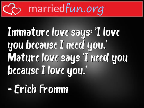 Love Quote by Erich Fromm - Immature love says: 'I love you because ... 