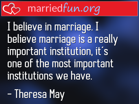 I believe in marriage. I believe ...  quote by Theresa May