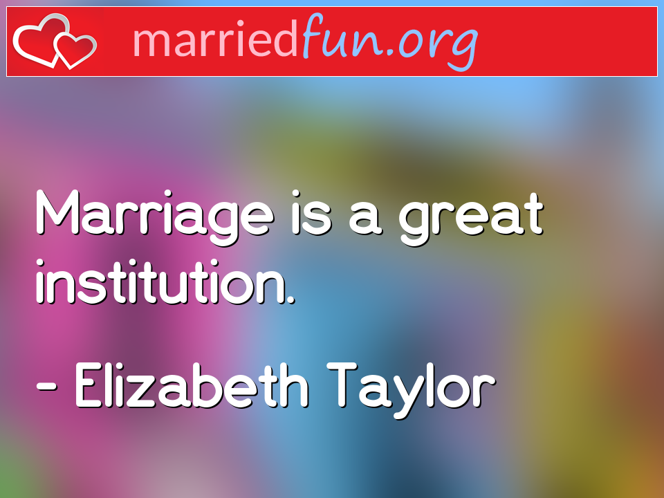 Elizabeth Taylor Quote - Marriage is a great institution.