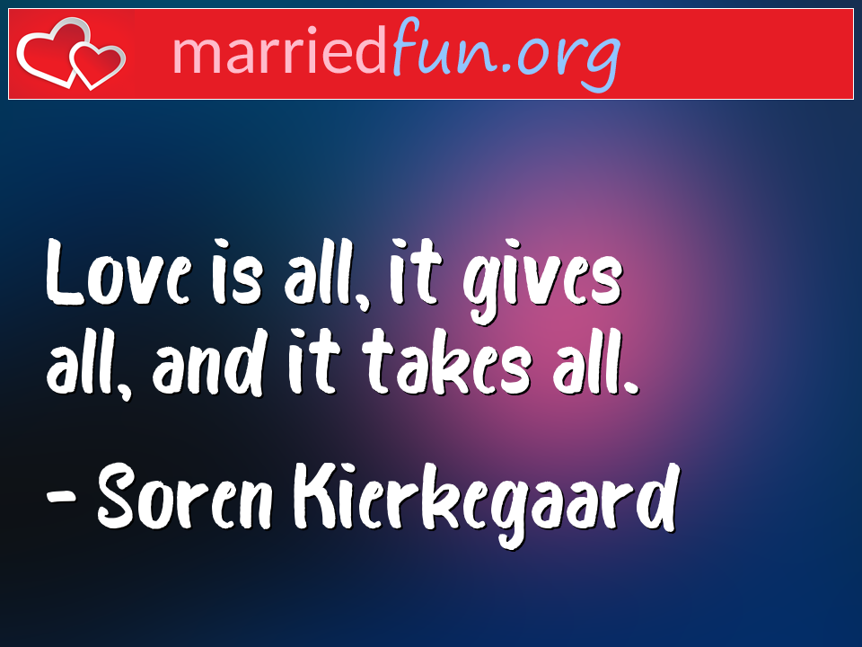 Soren Kierkegaard Quote - Love is all, it gives all, and it takes all.