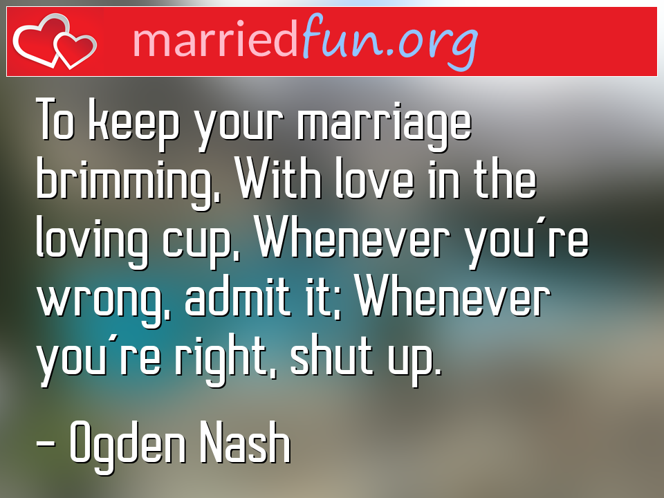 Ogden Nash Quote - To keep your marriage brimming, With love in the ... 