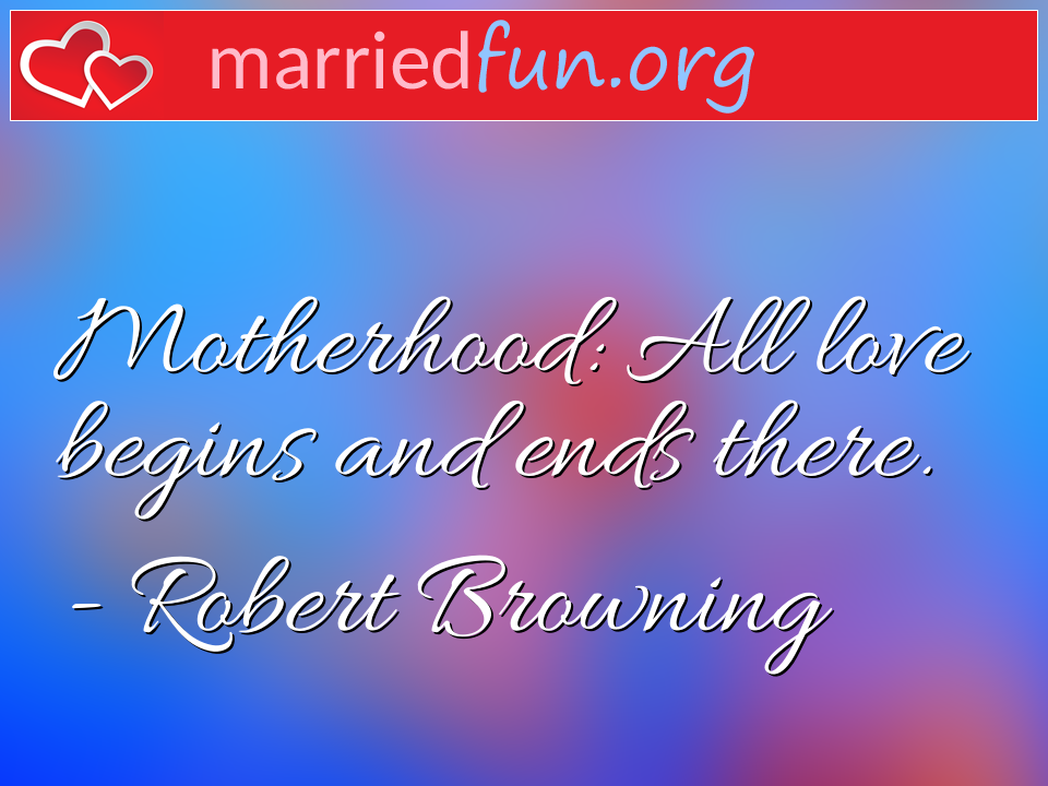 Robert Browning Quote - Motherhood: All love begins and ends there.