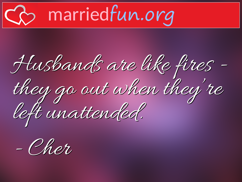 Cher Quote - Husbands are like fires - they go out when ... 